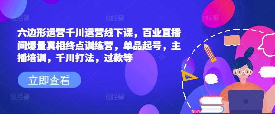 六边形运营千川运营线下课，百业直播间爆量真相终点训练营，单品起号，主播培训，千川打法，过款等-立刻分享网创平台