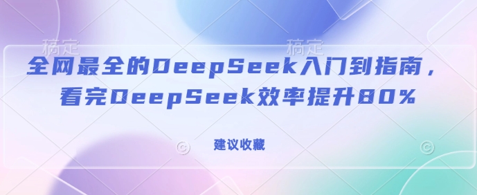 全网最全的DeepSeek入门到指南，看完DeepSeek效率提升80%(建议收藏)-立刻分享网创平台