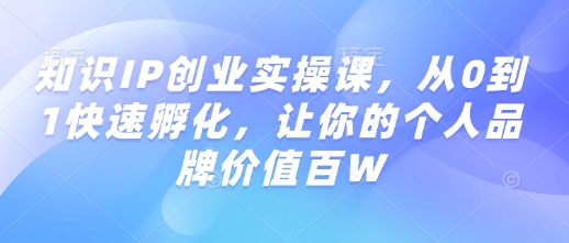 知识IP创业实操课，从0到1快速孵化，让你的个人品牌价值百W-立刻分享网创平台