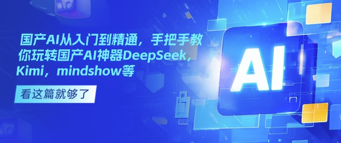 国产AI从入门到精通，手把手教你玩转国产AI神器DeepSeek，Kimi，mindshow等-立刻分享网创平台