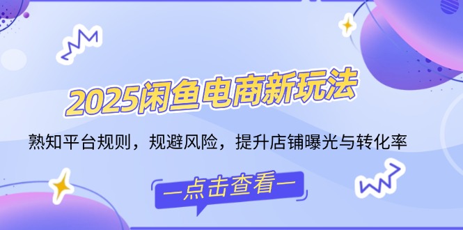 2025闲鱼电商新玩法，熟知平台规则，规避风险，提升店铺曝光与转化率-立刻分享网创平台