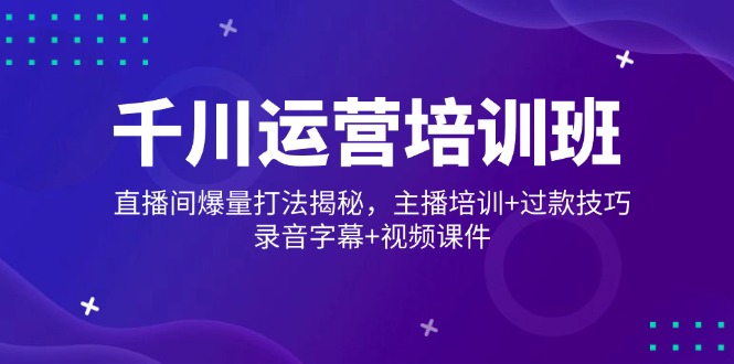 千川运营培训班，直播间爆量打法揭秘，主播培训+过款技巧，录音字幕+视频-立刻分享网创平台