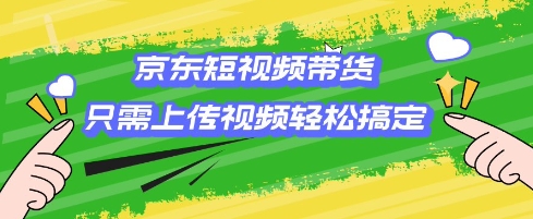 京东短视频带货，只需上传视频就搞定，小白轻松上手【揭秘】-立刻分享网创平台
