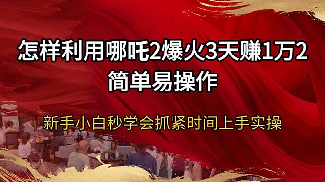 怎样利用哪吒2爆火3天赚1万2简单易操作新手小白秒学会抓紧时间上手实操-立刻分享网创平台