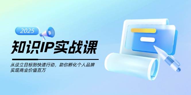 知识IP实战课，从设立目标到快速行动，助你孵化个人品牌，实现商业价值百万-立刻分享网创平台