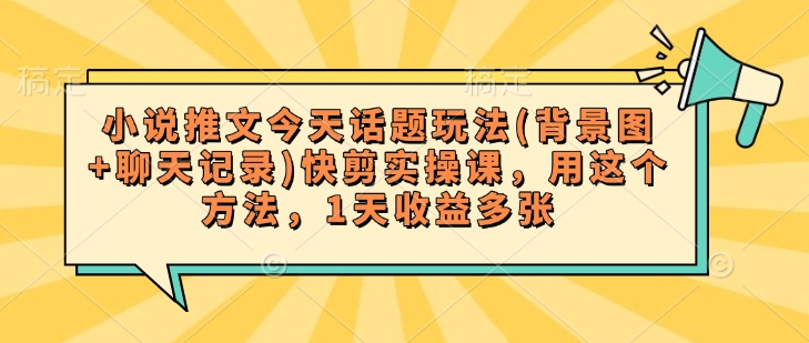 小说推文今天话题玩法(背景图+聊天记录)快剪实操课，用这个方法，1天收益多张-立刻分享网创平台