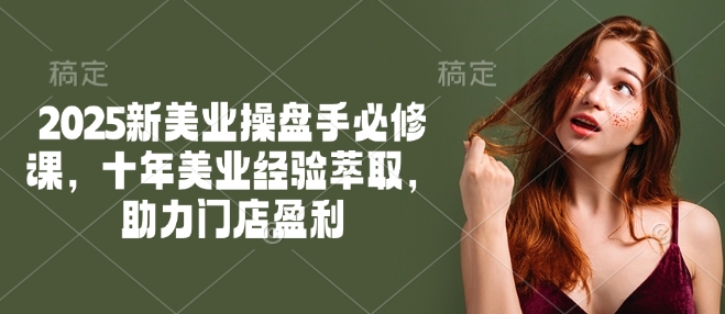 2025新美业操盘手必修课，十年美业经验萃取，助力门店盈利-立刻分享网创平台