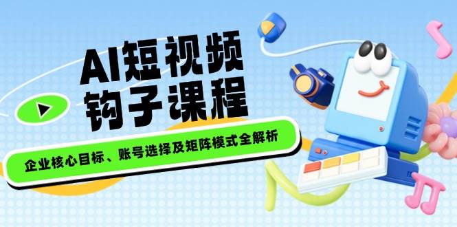 AI短视频钩子课程，企业核心目标、账号选择及矩阵模式全解析-立刻分享网创平台