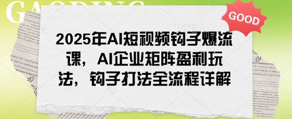 2025年AI短视频钩子爆流课，AI企业矩阵盈利玩法，钩子打法全流程详解-立刻分享网创平台