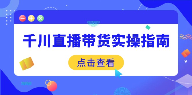 千川直播带货实操指南：从选品到数据优化，基础到实操全面覆盖-立刻分享网创平台