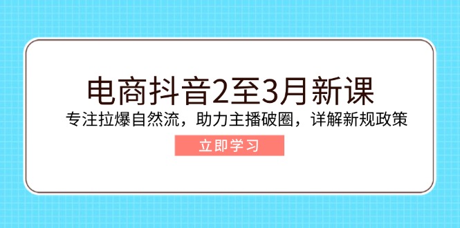 电商抖音2至3月新课：专注拉爆自然流，助力主播破圈，详解新规政策-立刻分享网创平台