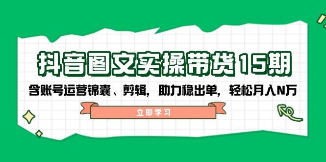 抖音图文带货实操第15期：账号运营锦囊、剪辑，助力稳出单，轻松月入N万-立刻分享网创平台