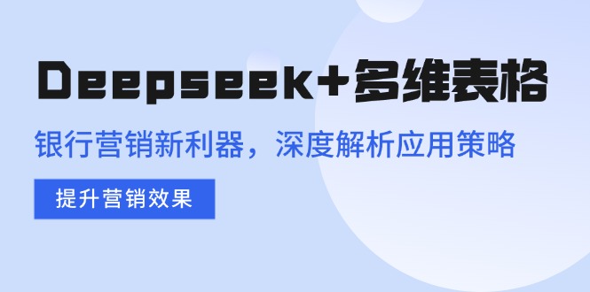Deepseek+多维表格，银行营销新利器，深度解析应用策略，提升营销效果-立刻分享网创平台
