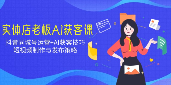 实体店老板AI获客课：抖音同城号运营+AI获客技巧，短视频制作与发布策略-立刻分享网创平台