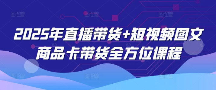 2025年直播带货+短视频图文商品卡带货全方位课程-立刻分享网创平台