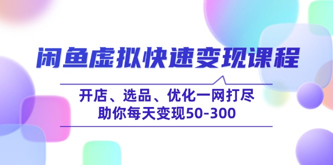 闲鱼虚拟快速变现课程，开店、选品、优化一网打尽，助你每天变现50-300-立刻分享网创平台