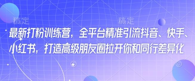 最新打粉训练营，全平台精准引流抖音、快手、小红书，打造高级朋友圈拉开你和同行差异化-立刻分享网创平台