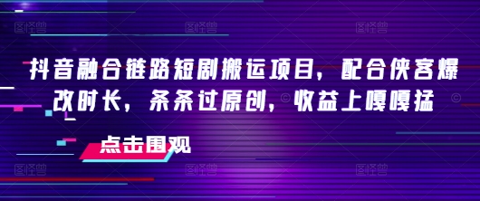 抖音融合链路短剧搬运项目，配合侠客爆改时长，条条过原创，收益嘎嘎猛-立刻分享网创平台