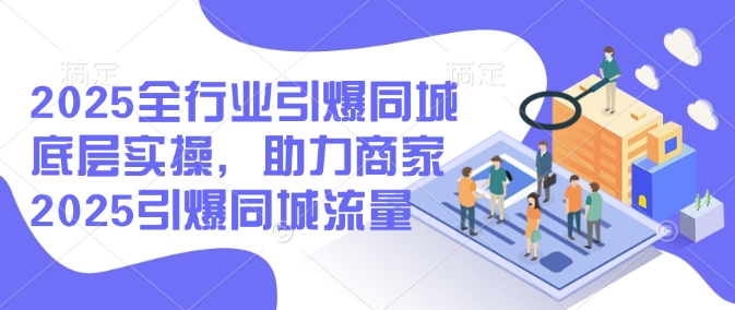 2025全行业引爆同城底层实操，助力商家2025引爆同城流量-立刻分享网创平台