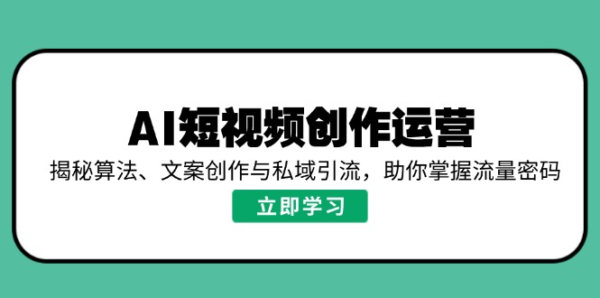 AI短视频创作运营，揭秘算法、文案创作与私域引流，助你掌握流量密码-立刻分享网创平台