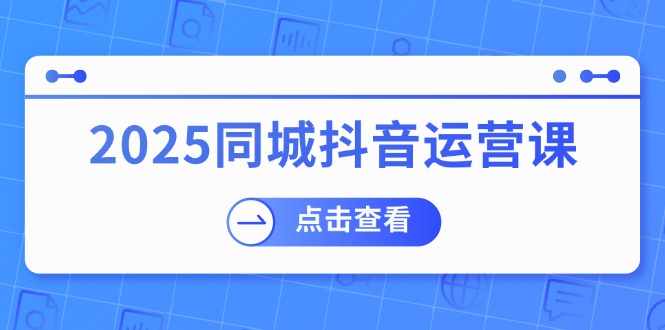 2025同城抖音运营课：涵盖实体店盈利，团购好处，助商家获取流量-立刻分享网创平台
