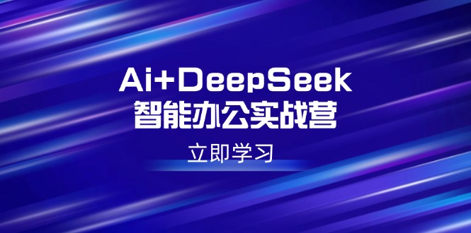 Ai+DeepSeek智能办公实战营：解锁AI写作、设计、PPT等高薪技能-立刻分享网创平台