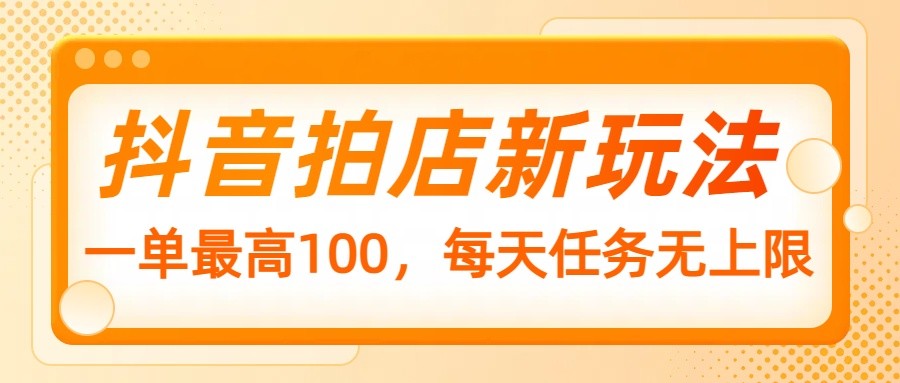 抖音拍店新玩法，一单最高100，每天任务无上限-立刻分享网创平台