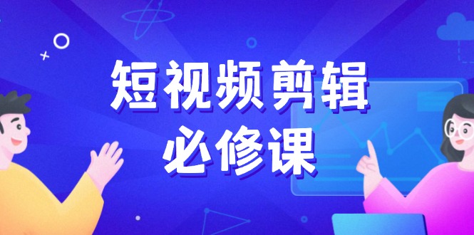 短视频剪辑必修课，百万剪辑师成长秘籍，找素材、拆片、案例拆解-立刻分享网创平台