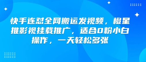 快手连怼全网搬运发视频，橙星推影视挂载推广，适合0粉小白操作，一天轻松多张-立刻分享网创平台
