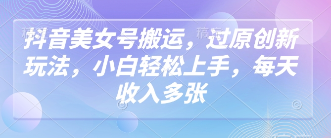 抖音美女号搬运，过原创新玩法，小白轻松上手，每天收入多张-立刻分享网创平台