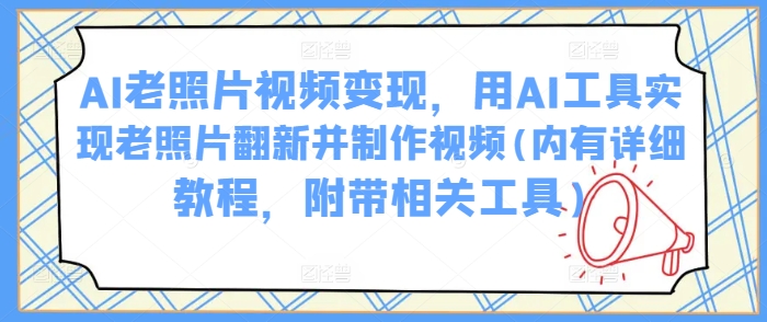 AI老照片视频变现，用AI工具实现老照片翻新并制作视频(内有详细教程，附带相关工具)-立刻分享网创平台