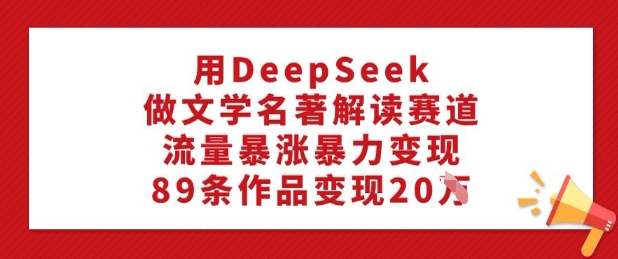 用DeepSeek做文学名著解读赛道，流量暴涨暴力变现，89条作品变现20W-立刻分享网创平台