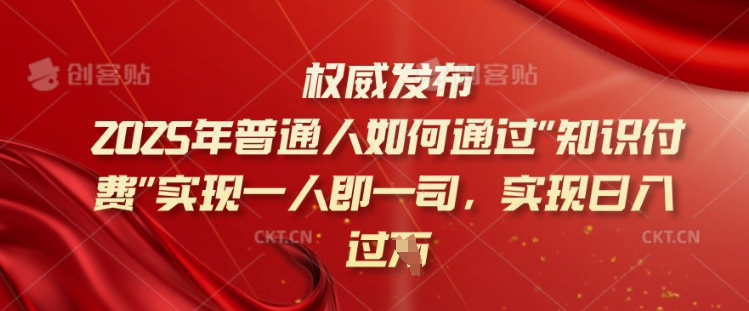 2025年普通人如何通过知识付费实现一人即一司，实现日入过千【揭秘】-立刻分享网创平台