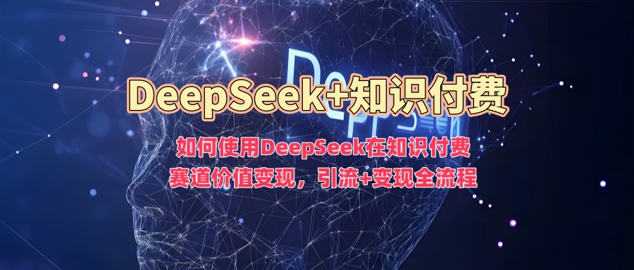如何使用DeepSeek在知识付费赛道价值变现，引流+变现全流程-立刻分享网创平台