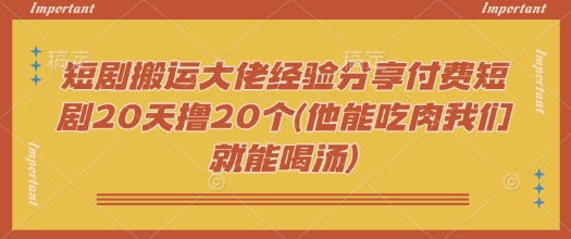 短剧搬运大佬经验分享付费短剧20天撸20个(他能吃肉我们就能喝汤)-立刻分享网创平台