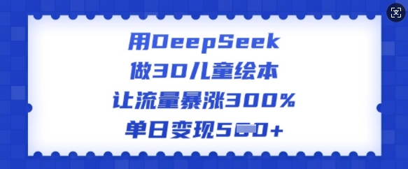 用DeepSeek做3D儿童绘本，让流量暴涨300%，单日变现多张-立刻分享网创平台