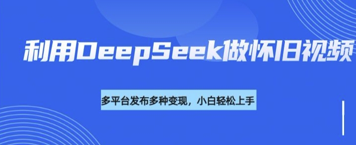 利用DeepSeek做怀旧视频，流量号多渠道变现能力强-立刻分享网创平台