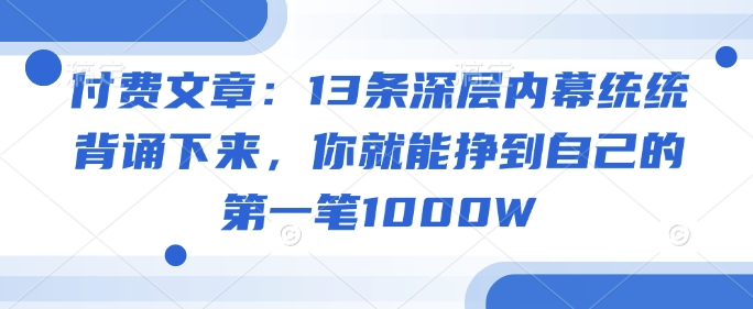 付费文章：13条深层内幕统统背诵下来，你就能挣到自己的第一笔1000W-立刻分享网创平台