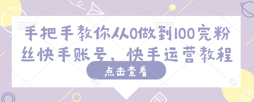 手把手教你从0做到100完粉丝快手账号，快手运营教程-立刻分享网创平台