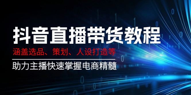 抖音直播带货教程：涵盖选品、策划、人设打造等,助力主播快速掌握电商精髓-立刻分享网创平台