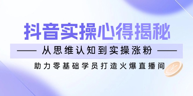 抖音实战心得揭秘，从思维认知到实操涨粉，助力零基础学员打造火爆直播间-立刻分享网创平台