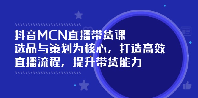 抖音MCN直播带货课：选品与策划为核心, 打造高效直播流程, 提升带货能力-立刻分享网创平台