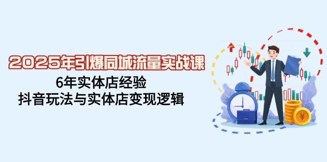 2025年引爆同城流量实战课，6年实体店经验，抖音玩法与实体店变现逻辑-立刻分享网创平台