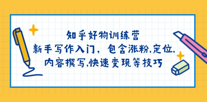 知乎好物训练营：新手写作入门，包含涨粉,定位,内容撰写,快速变现等技巧-立刻分享网创平台