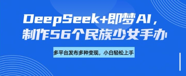 DeepSeek+即梦AI，制作56个民族少女手办，附详细教程+变现方向-立刻分享网创平台