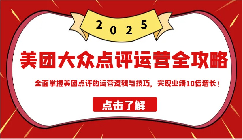 美团大众点评运营全攻略2025，全面掌握美团点评的运营逻辑与技巧，实现业绩10倍增长！-立刻分享网创平台