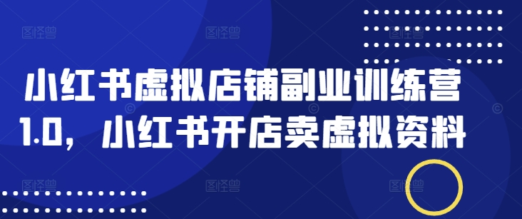 小红书虚拟店铺副业训练营1.0，小红书开店卖虚拟资料-立刻分享网创平台
