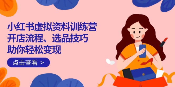 小红书虚拟资料训练营：开店流程、选品技巧一网打尽，助你轻松变现-立刻分享网创平台