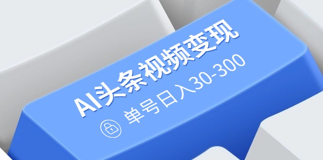 AI头条视频变现：AI原创搬运玩法，无需剪辑，多平台发布，单号日入30-300-立刻分享网创平台