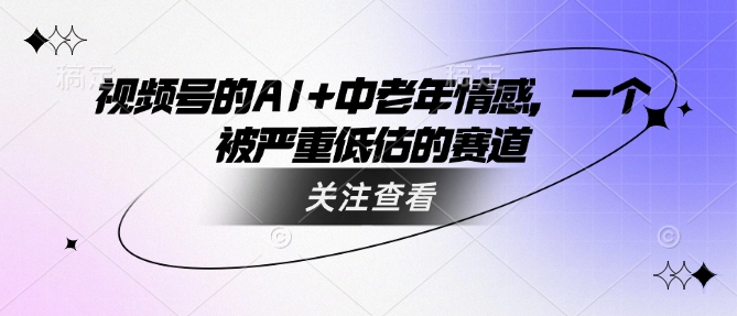 视频号的AI+中老年情感，一个被严重低估的赛道-立刻分享网创平台